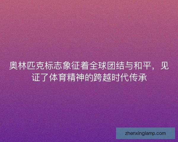 奥林匹克标志象征着全球团结与和平，见证了体育精神的跨越时代传承