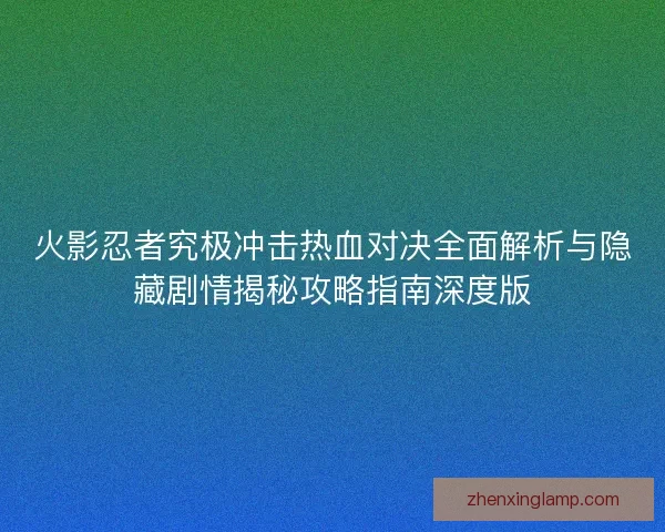 火影忍者究极冲击热血对决全面解析与隐藏剧情揭秘攻略指南深度版