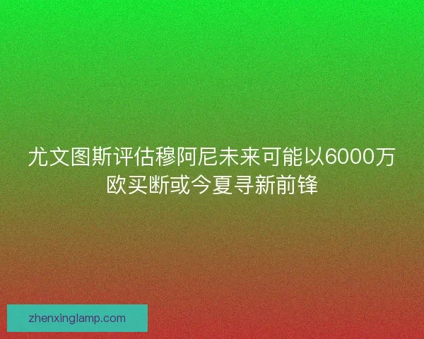 尤文图斯评估穆阿尼未来可能以6000万欧买断或今夏寻新前锋