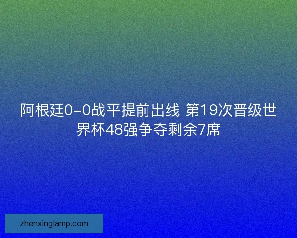 阿根廷0-0战平提前出线 第19次晋级世界杯48强争夺剩余7席