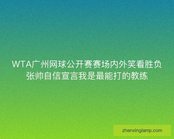 WTA广州网球公开赛赛场内外笑看胜负张帅自信宣言我是最能打的教练