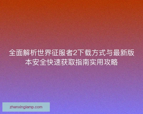 全面解析世界征服者2下载方式与最新版本安全快速获取指南实用攻略
